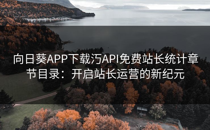 向日葵APP下载汅API免费站长统计章节目录:开启站长运营的新纪元 向日葵APP下载汅API免费站长统计章节目录:开启站长运营的新纪元