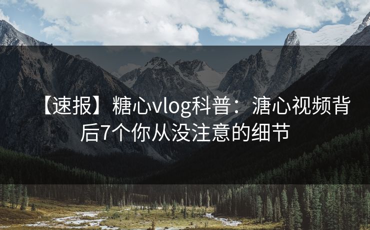 【速报】糖心vlog科普：溏心视频背后7个你从没注意的细节