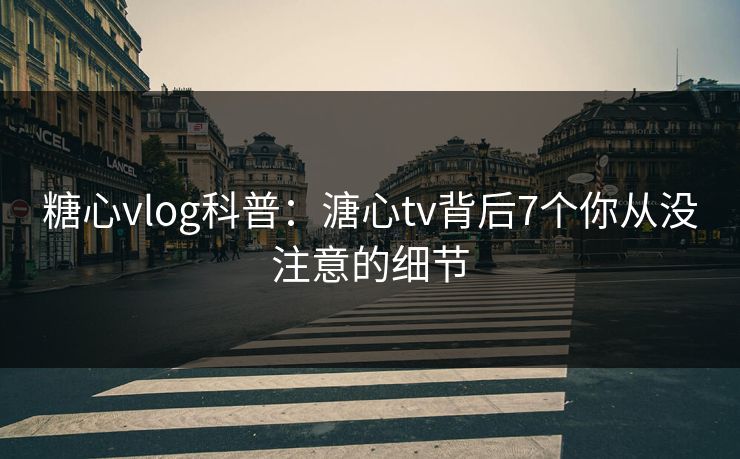 糖心vlog科普:溏心tv背后7个你从没注意的细节 糖心vlog科普:溏心tv背后7个你从没注意的细节