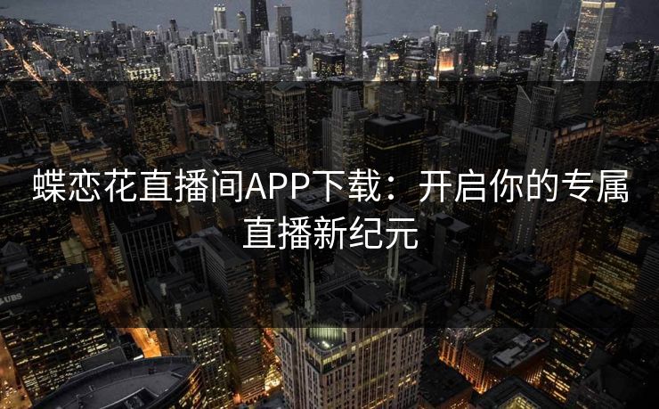 蝶恋花直播间APP下载：开启你的专属直播新纪元