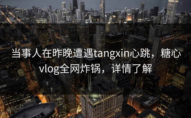 当事人在昨晚遭遇tangxin心跳，糖心vlog全网炸锅，详情了解