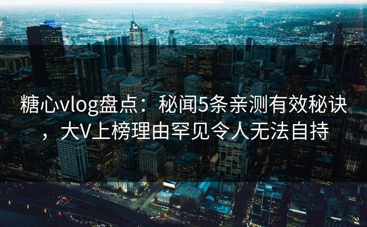 糖心vlog盘点:秘闻5条亲测有效秘诀,大V上榜理由罕见令人无法自持 糖心vlog盘点:秘闻5条亲测有效秘诀,大V上榜理由罕见令人无法自持