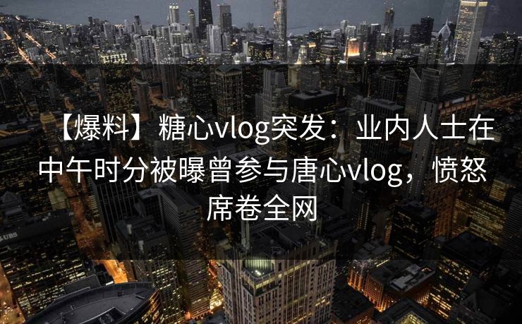 【爆料】糖心vlog突发：业内人士在中午时分被曝曾参与唐心vlog，愤怒席卷全网