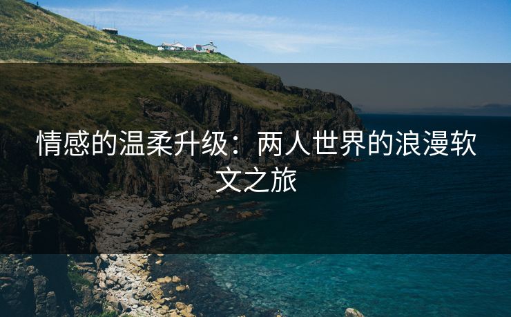 情感的温柔升级:两人世界的浪漫软文之旅 情感的温柔升级:两人世界的浪漫软文之旅