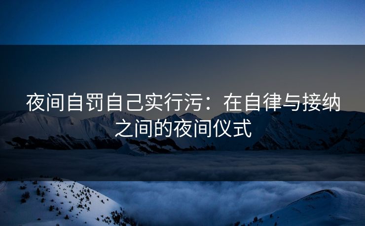 夜间自罚自己实行污：在自律与接纳之间的夜间仪式