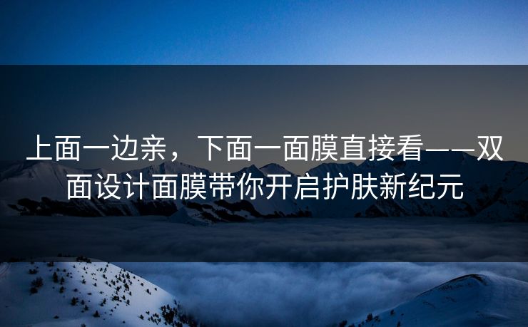 上面一边亲,下面一面膜直接看——双面设计面膜带你开启护肤新纪元 上面一边亲,下面一面膜直接看——双面设计面膜带你开启护肤新纪元