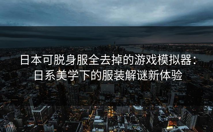 日本可脱身服全去掉的游戏模拟器:日系美学下的服装解谜新体验 日本可脱身服全去掉的游戏模拟器:日系美学下的服装解谜新体验
