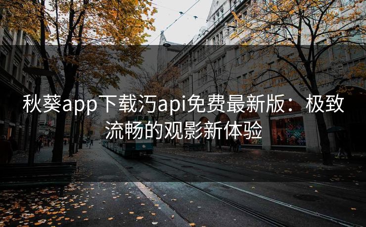秋葵app下载汅api免费最新版:极致流畅的观影新体验 秋葵app下载汅api免费最新版:极致流畅的观影新体验