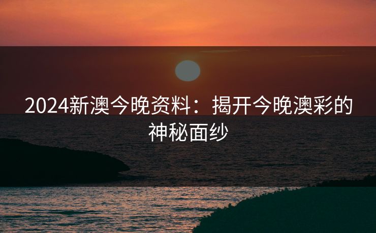 2024新澳今晚资料:揭开今晚澳彩的神秘面纱 2024新澳今晚资料:揭开今晚澳彩的神秘面纱