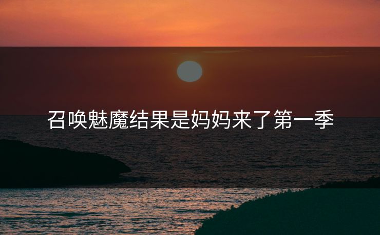 召唤魅魔结果是妈妈来了第一季 召唤魅魔结果是妈妈来了第一季