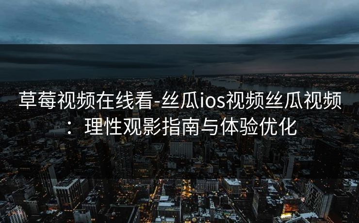 草莓视频在线看-丝瓜ios视频丝瓜视频:理性观影指南与体验优化 草莓视频在线看-丝瓜ios视频丝瓜视频:理性观影指南与体验优化