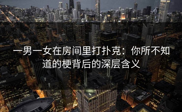 一男一女在房间里打扑克：你所不知道的梗背后的深层含义
