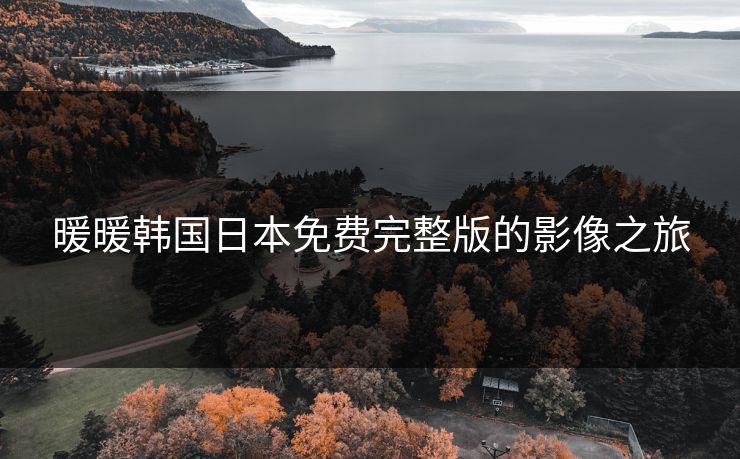 暖暖韩国日本免费完整版的影像之旅 暖暖韩国日本免费完整版的影像之旅