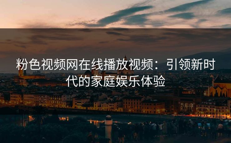粉色视频网在线播放视频：引领新时代的家庭娱乐体验