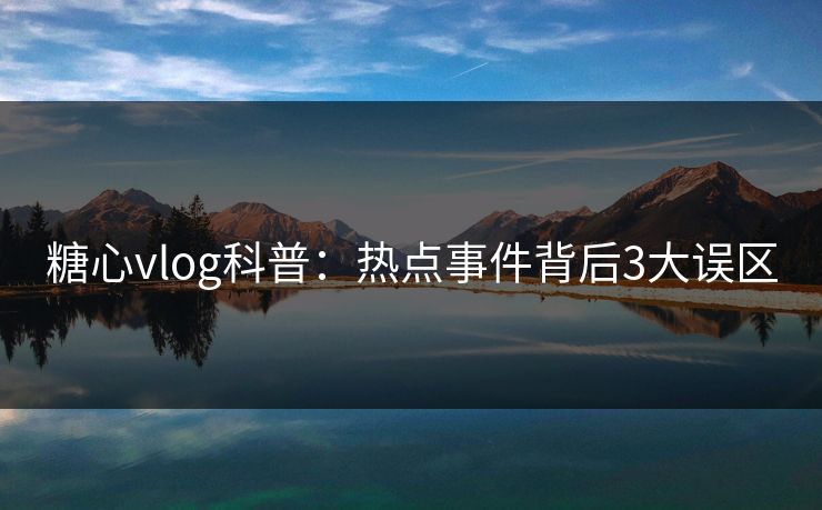 糖心vlog科普:热点事件背后3大误区 糖心vlog科普:热点事件背后3大误区