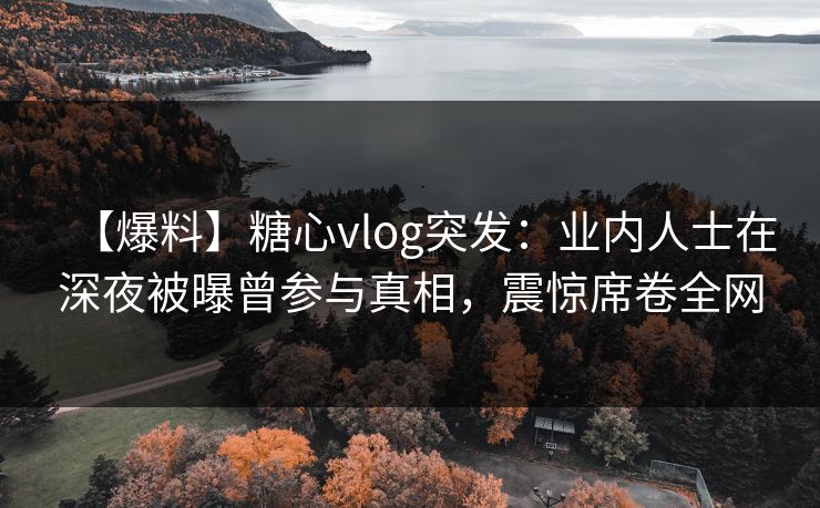 【爆料】糖心vlog突发:业内人士在深夜被曝曾参与真相,震惊席卷全网 【爆料】糖心vlog突发:业内人士在深夜被曝曾参与真相,震惊席卷全网