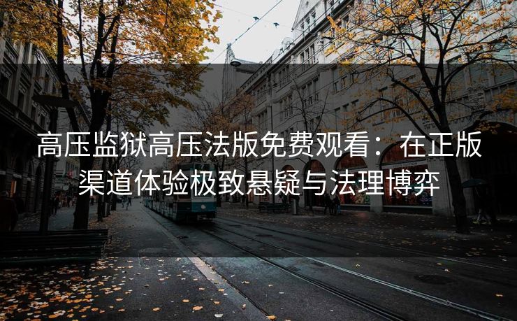 高压监狱高压法版免费观看：在正版渠道体验极致悬疑与法理博弈