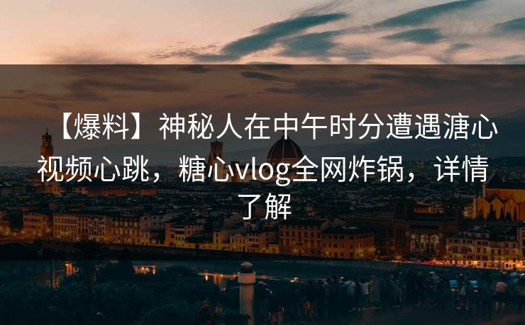 【爆料】神秘人在中午时分遭遇溏心视频心跳，糖心vlog全网炸锅，详情了解