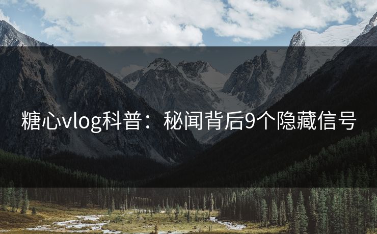糖心vlog科普：秘闻背后9个隐藏信号