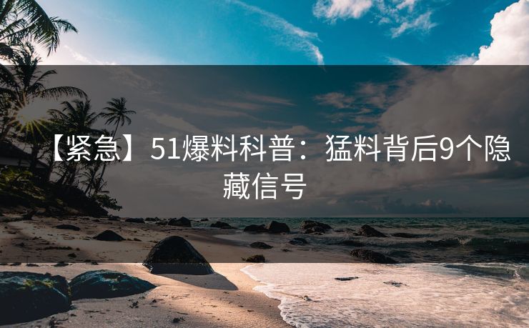 【紧急】51爆料科普:猛料背后9个隐藏信号 【紧急】51爆料科普:猛料背后9个隐藏信号