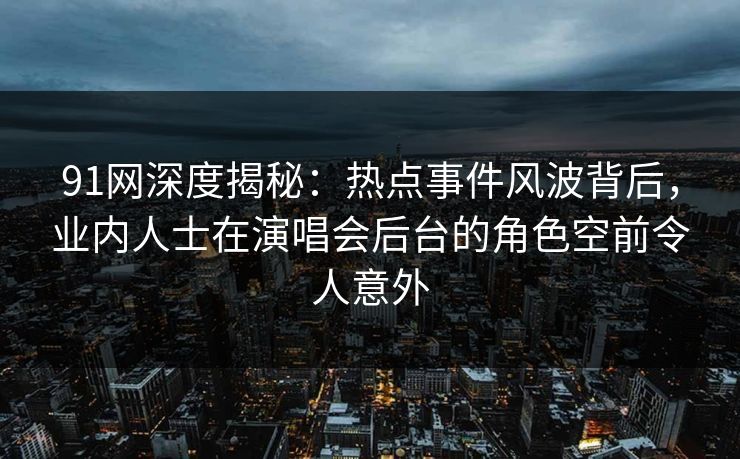 91网深度揭秘：热点事件风波背后，业内人士在演唱会后台的角色空前令人意外