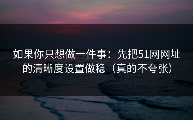如果你只想做一件事：先把51网网址的清晰度设置做稳（真的不夸张）
