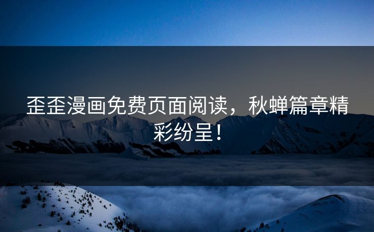 歪歪漫画免费页面阅读，秋蝉篇章精彩纷呈！