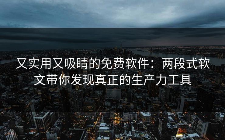 又实用又吸睛的免费软件：两段式软文带你发现真正的生产力工具