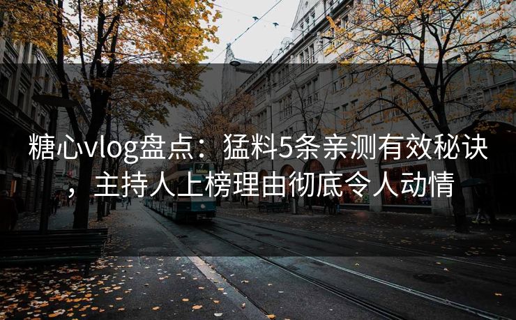 糖心vlog盘点：猛料5条亲测有效秘诀，主持人上榜理由彻底令人动情
