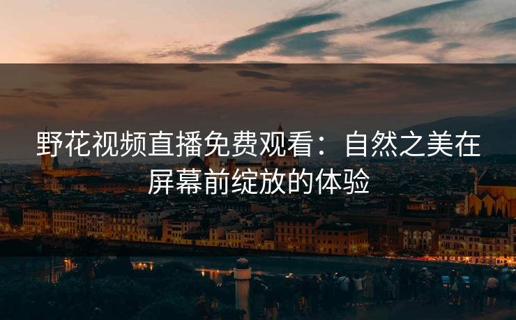 野花视频直播免费观看：自然之美在屏幕前绽放的体验