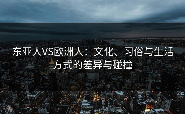 东亚人VS欧洲人：文化、习俗与生活方式的差异与碰撞