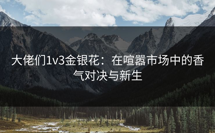 大佬们1v3金银花:在喧嚣市场中的香气对决与新生 大佬们1v3金银花:在喧嚣市场中的香气对决与新生