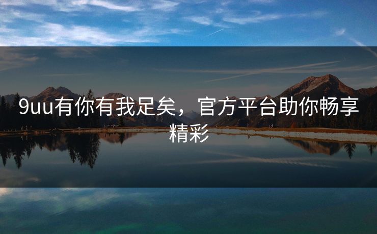 9uu有你有我足矣，官方平台助你畅享精彩