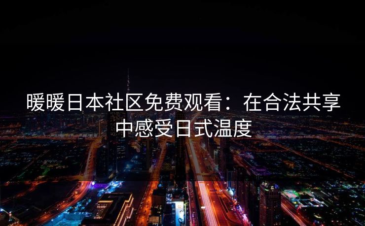 暖暖日本社区免费观看：在合法共享中感受日式温度