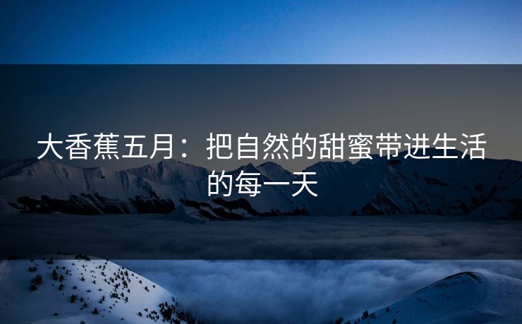 大香蕉五月：把自然的甜蜜带进生活的每一天