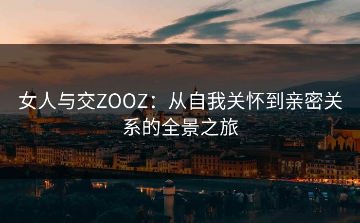 女人与交ZOOZ:从自我关怀到亲密关系的全景之旅 女人与交ZOOZ:从自我关怀到亲密关系的全景之旅