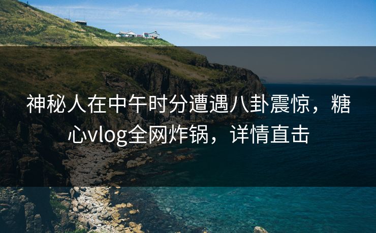 神秘人在中午时分遭遇八卦震惊,糖心vlog全网炸锅,详情直击 神秘人在中午时分遭遇八卦震惊,糖心vlog全网炸锅,详情直击