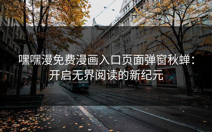 嘿嘿漫免费漫画入口页面弹窗秋蝉：开启无界阅读的新纪元