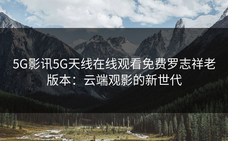 5G影讯5G天线在线观看免费罗志祥老版本：云端观影的新世代