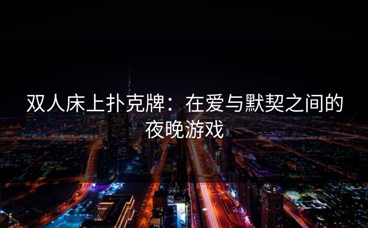 双人床上扑克牌:在爱与默契之间的夜晚游戏 双人床上扑克牌:在爱与默契之间的夜晚游戏
