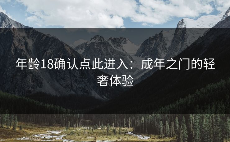 年龄18确认点此进入:成年之门的轻奢体验 年龄18确认点此进入:成年之门的轻奢体验