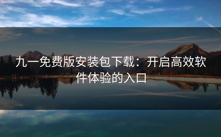 九一免费版安装包下载：开启高效软件体验的入口