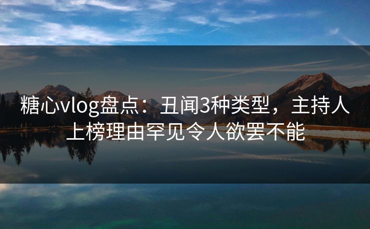 糖心vlog盘点：丑闻3种类型，主持人上榜理由罕见令人欲罢不能