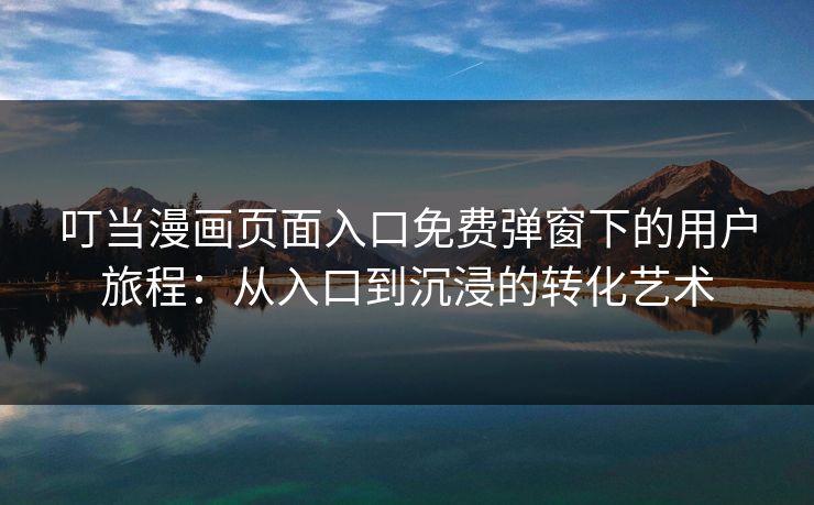 叮当漫画页面入口免费弹窗下的用户旅程:从入口到沉浸的转化艺术 叮当漫画页面入口免费弹窗下的用户旅程:从入口到沉浸的转化艺术