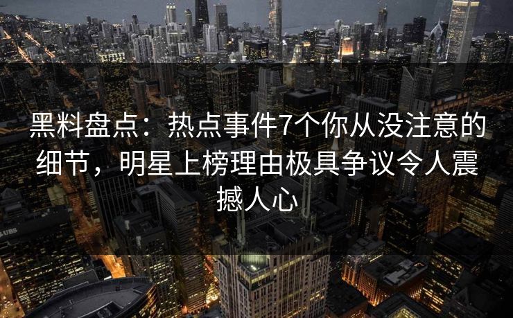 黑料盘点:热点事件7个你从没注意的细节,明星上榜理由极具争议令人震撼人心 黑料盘点:热点事件7个你从没注意的细节,明星上榜理由极具争议令人震撼人心