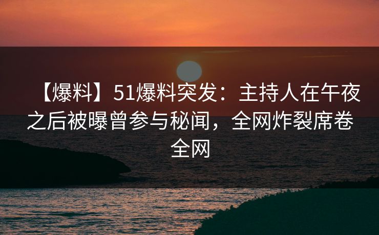 【爆料】51爆料突发:主持人在午夜之后被曝曾参与秘闻,全网炸裂席卷全网 【爆料】51爆料突发:主持人在午夜之后被曝曾参与秘闻,全网炸裂席卷全网