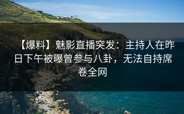 【爆料】魅影直播突发：主持人在昨日下午被曝曾参与八卦，无法自持席卷全网