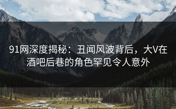 91网深度揭秘:丑闻风波背后,大V在酒吧后巷的角色罕见令人意外 91网深度揭秘:丑闻风波背后,大V在酒吧后巷的角色罕见令人意外