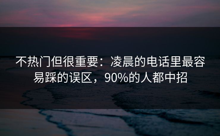 不热门但很重要:凌晨的电话里最容易踩的误区,90%的人都中招 不热门但很重要:凌晨的电话里最容易踩的误区,90%的人都中招