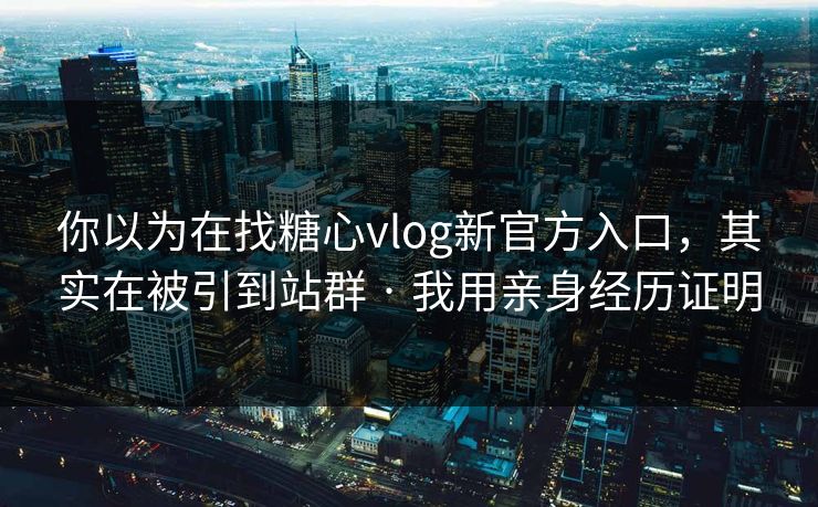 你以为在找糖心vlog新官方入口,其实在被引到站群 · 我用亲身经历证明 你以为在找糖心vlog新官方入口,其实在被引到站群 · 我用亲身经历证明